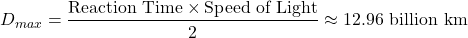 \[ D_{max} = \frac{\text{Reaction Time} \times \text{Speed of Light}}{2} \approx 12.96 \text{ billion km} \]